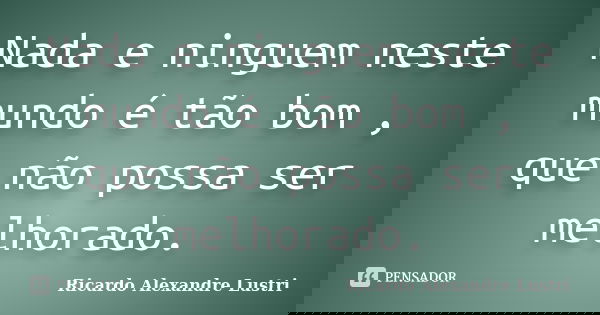 Nada e ninguem neste mundo é tão bom , que não possa ser melhorado.... Frase de Ricardo Alexandre Lustri.