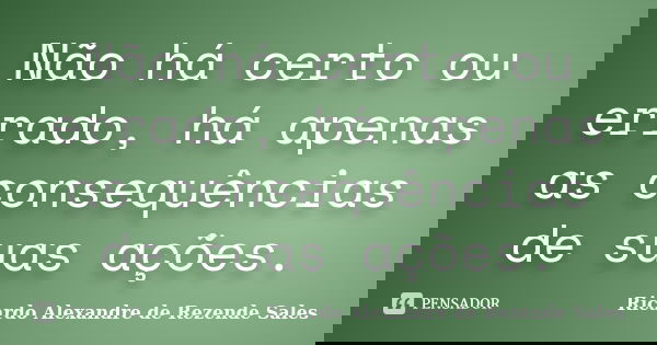 Não há certo ou errado, há apenas as consequências de suas ações.... Frase de Ricardo Alexandre de Rezende Sales.