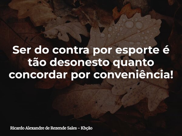 Ser do contra por esporte é tão desonesto quanto concordar por conveniência!... Frase de Ricardo Alexandre de Rezende Sales - Kbção.
