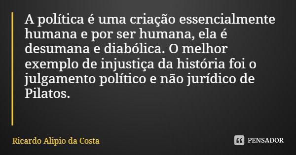 A política é uma criação essencialmente humana e por ser humana, ela é desumana e diabólica. O melhor exemplo de injustiça da história foi o julgamento político... Frase de Ricardo Alipio da Costa.