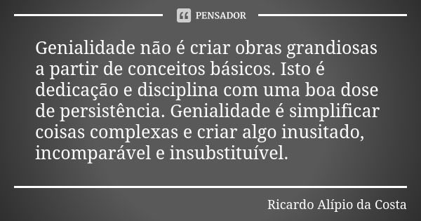 Genialidade não é criar obras grandiosas a partir de conceitos básicos. Isto é dedicação e disciplina com uma boa dose de persistência. Genialidade é simplifica... Frase de Ricardo Alípio da Costa.