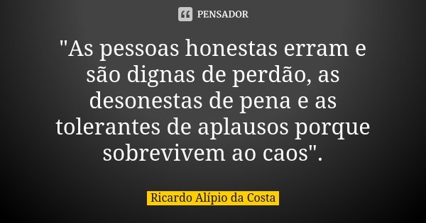 "As pessoas honestas erram e são dignas de perdão, as desonestas de pena e as tolerantes de aplausos porque sobrevivem ao caos".... Frase de Ricardo Alípio da Costa.
