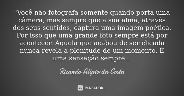 "Você não fotografa somente quando porta uma câmera, mas sempre que a sua alma, através dos seus sentidos, captura uma imagem poética. Por isso que uma gra... Frase de Ricardo Alípio da Costa.