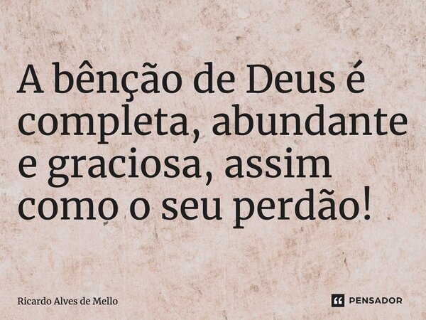 ⁠A bênção de Deus é completa, abundante e graciosa, assim como o seu perdão!... Frase de Ricardo Alves de Mello.