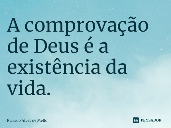 ⁠A comprovação de Deus é a existência da vida.... Frase de Ricardo Alves de Mello.