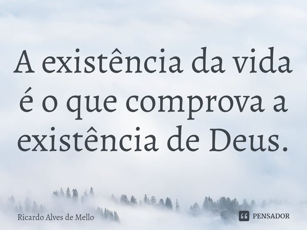 ⁠A existência da vida é o que comprova a existência de Deus.... Frase de Ricardo Alves de Mello.