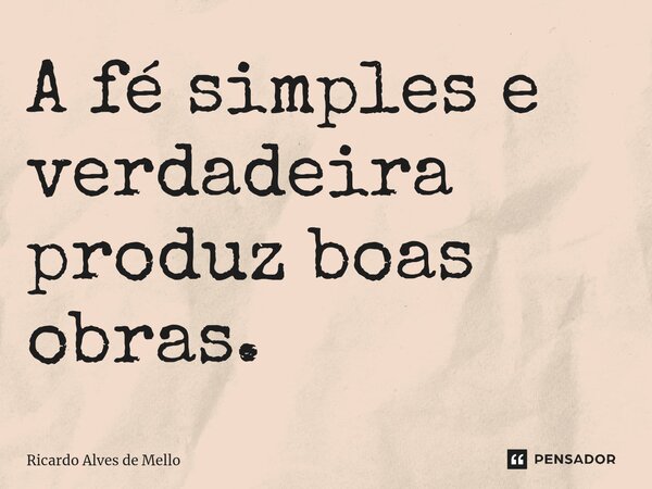⁠A fé simples e verdadeira produz boas obras.... Frase de Ricardo Alves de Mello.
