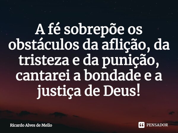 ⁠A fé sobrepõe os obstáculos da aflição, da tristeza e da punição, cantarei a bondade e a justiça de Deus!... Frase de Ricardo Alves de Mello.