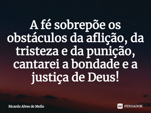 ⁠A fé sobrepõe os obstáculos da aflição, da tristeza e da punição, cantarei a bondade e a justiça de Deus!... Frase de Ricardo Alves de Mello.