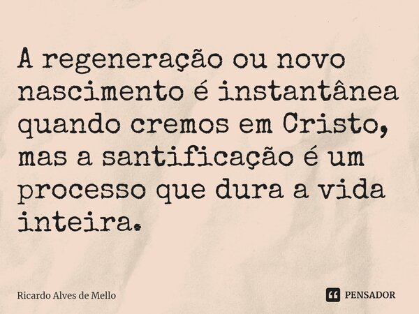 ⁠A regeneração ou novo nascimento é instantânea quando cremos em Cristo, mas a santificação é um processo que dura a vida inteira.... Frase de Ricardo Alves de Mello.