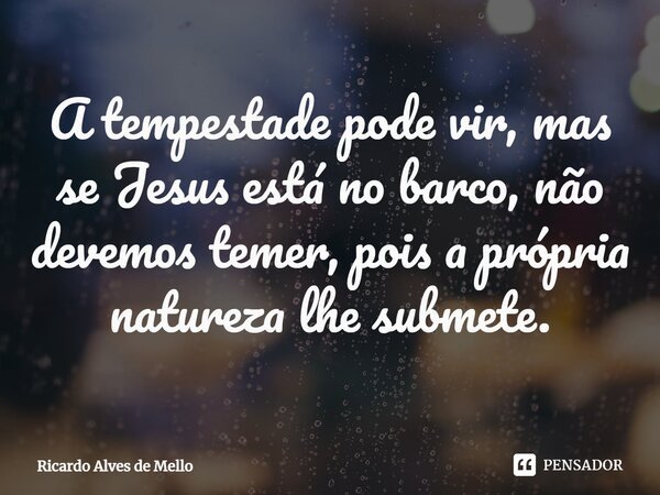 ⁠A tempestade pode vir, mas se Jesus está no barco, não devemos temer, pois a própria natureza lhe submete.... Frase de Ricardo Alves de Mello.