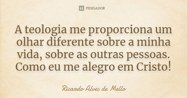 A teologia me proporciona um olhar diferente sobre a minha vida, sobre as outras pessoas. Como eu me alegro em Cristo!... Frase de Ricardo Alves de Mello.