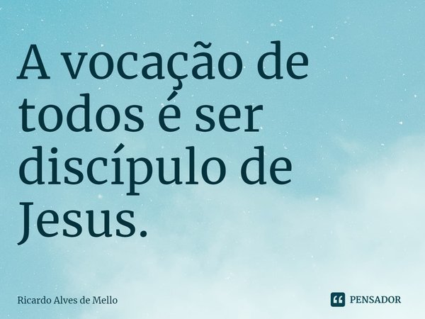 ⁠A vocação de todos é ser discípulo de Jesus.... Frase de Ricardo Alves de Mello.