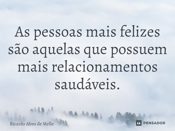 ⁠As pessoas mais felizes são aquelas que possuem mais relacionamentos saudáveis.... Frase de Ricardo Alves de Mello.