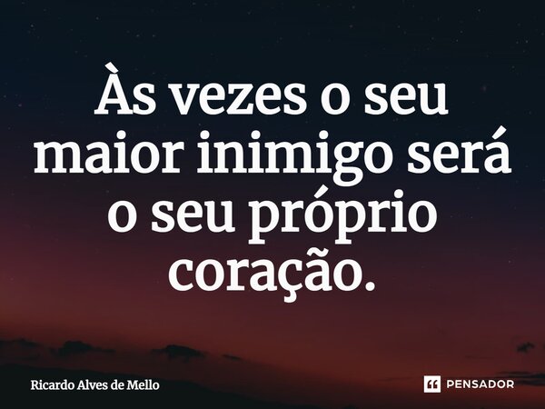 Às vezes o seu maior inimigo será o seu próprio coração.... Frase de Ricardo Alves de Mello.