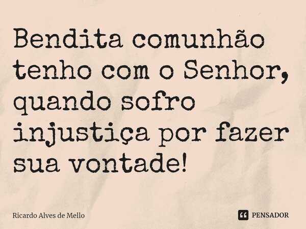 ⁠Bendita comunhão tenho com o Senhor, quando sofro injustiça por fazer sua vontade!... Frase de Ricardo Alves de Mello.