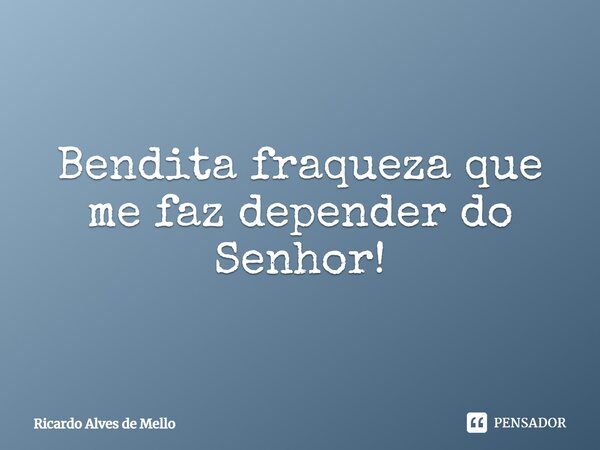 ⁠Bendita fraqueza que me faz depender do Senhor!... Frase de Ricardo Alves de Mello.