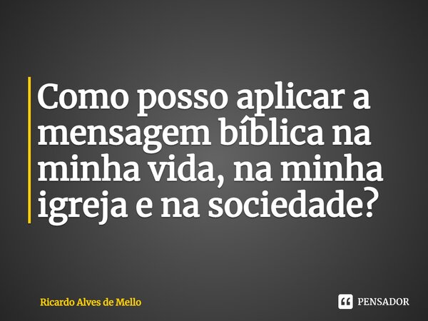 ⁠Como posso aplicar a mensagem bíblica na minha vida, na minha igreja e na sociedade?... Frase de Ricardo Alves de Mello.