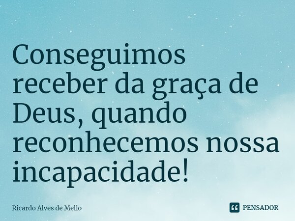 ⁠Conseguimos receber da graça de Deus, quando reconhecemos nossa incapacidade!... Frase de Ricardo Alves de Mello.
