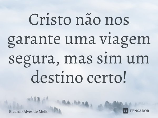 ⁠Cristo não nos garante uma viagem segura, mas sim um destino certo!... Frase de Ricardo Alves de Mello.