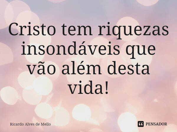 ⁠Cristo tem riquezas insondáveis que vão além desta vida!... Frase de Ricardo Alves de Mello.