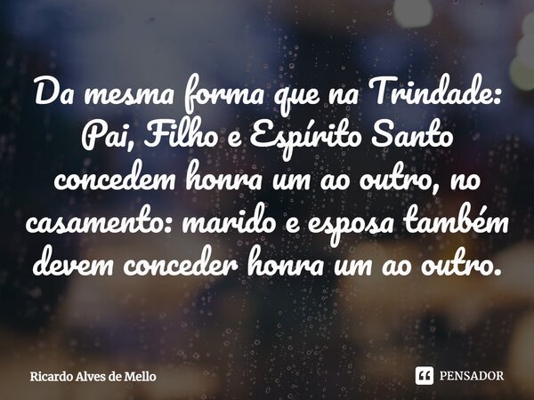 ⁠Da mesma forma que na Trindade: Pai, Filho e Espírito Santo concedem honra um ao outro, no casamento: marido e esposa também devem conceder honra um ao outro.... Frase de Ricardo Alves de Mello.