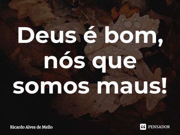 ⁠Deus é bom, nós que somos maus!... Frase de Ricardo Alves de Mello.