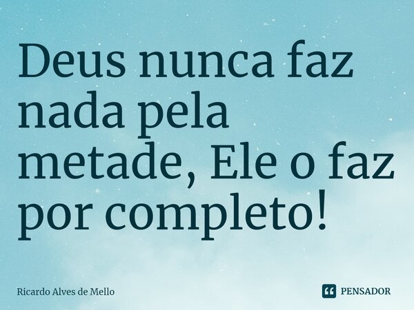 ⁠Deus nunca faz nada pela metade, Ele o faz por completo!... Frase de Ricardo Alves de Mello.