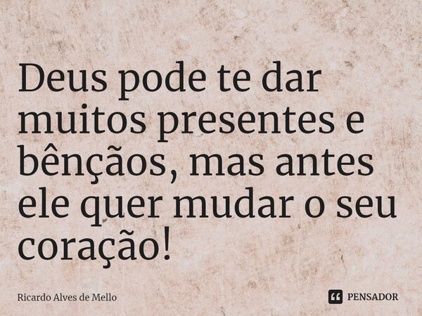 ⁠Deus pode te dar muitos presentes e bênçãos, mas antes ele quer mudar o seu coração!... Frase de Ricardo Alves de Mello.