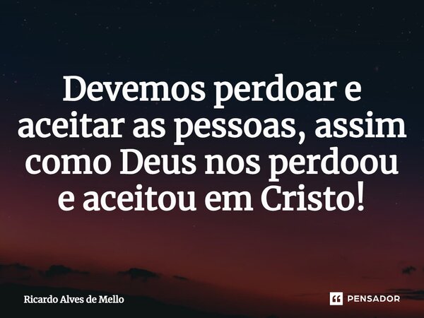 ⁠Devemos perdoar e aceitar as pessoas, assim como Deus nos perdoou e aceitou em Cristo!... Frase de Ricardo Alves de Mello.