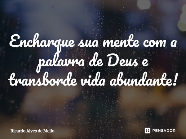 ⁠⁠Encharque sua mente com a palavra de Deus e transborde vida abundante!... Frase de Ricardo Alves de Mello.