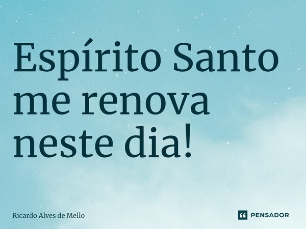 ⁠Espírito Santo me renova neste dia!... Frase de Ricardo Alves de Mello.