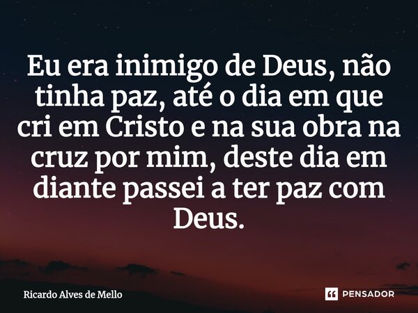 ⁠Eu era inimigo de Deus, não tinha paz, até o dia em que cri em Cristo e na sua obra na cruz por mim, deste dia em diante passei a ter paz com Deus.... Frase de Ricardo Alves de Mello.
