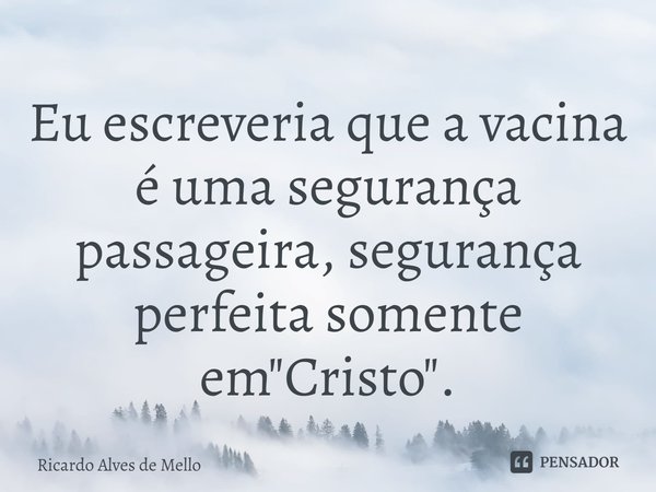 ⁠Eu escreveria que a vacina é uma segurança passageira, segurança perfeita somente em "Cristo".... Frase de Ricardo Alves de Mello.