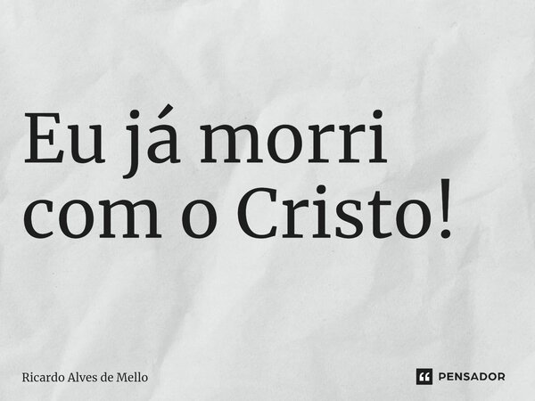⁠Eu já morri com o Cristo!... Frase de Ricardo Alves de Mello.