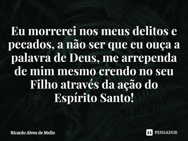 ⁠Eu morrerei nos meus delitos e pecados, a não ser que eu ouça a palavra de Deus, me arrependa de mim mesmo crendo no seu Filho através da ação do Espírito Sant... Frase de Ricardo Alves de Mello.