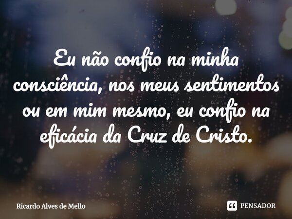 ⁠Eu não confio na minha consciência, nos meus sentimentos ou em mim mesmo, eu confio na eficácia da Cruz de Cristo.... Frase de Ricardo Alves de Mello.