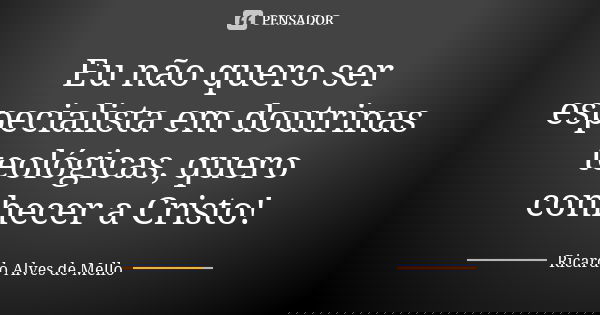 Eu não quero ser especialista em doutrinas teológicas, quero conhecer a Cristo!... Frase de Ricardo Alves de Mello.