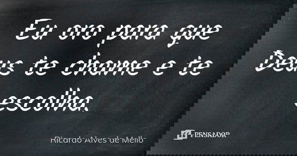 Eu oro para que Deus te chame e te escolha.... Frase de Ricardo Alves de Mello.