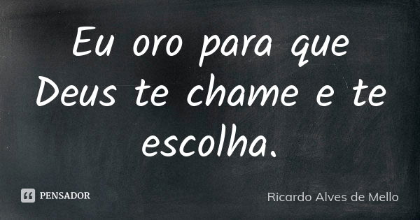 Eu oro para que Deus te chame e te escolha.... Frase de Ricardo Alves de Mello.