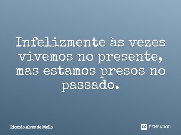 ⁠Infelizmente às vezes vivemos no presente, mas estamos presos no passado.... Frase de Ricardo Alves de Mello.
