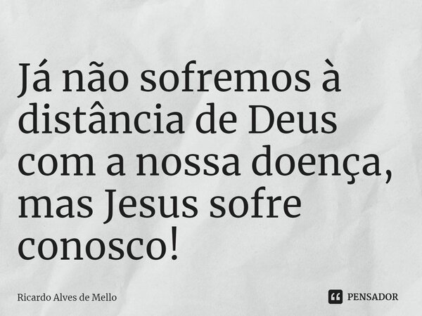 ⁠Já não sofremos à distância de Deus com a nossa doença, mas Jesus sofre conosco!... Frase de Ricardo Alves de Mello.
