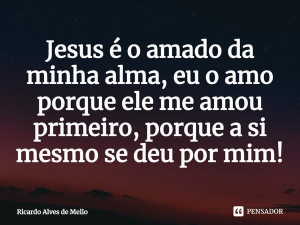 Jesus é o amado da minha alma, eu o... Ricardo Alves de Mello - Pensador