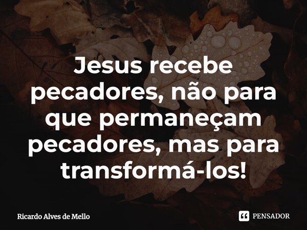 ⁠Jesus recebe pecadores, não para que permaneçam pecadores, mas para transformá-los!... Frase de Ricardo Alves de Mello.