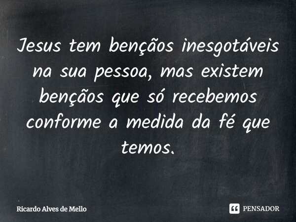 ⁠Jesus tem bênçãos inesgotáveis na sua pessoa, mas existem bênçãos que só recebemos conforme a medida da fé que temos.... Frase de Ricardo Alves de Mello.