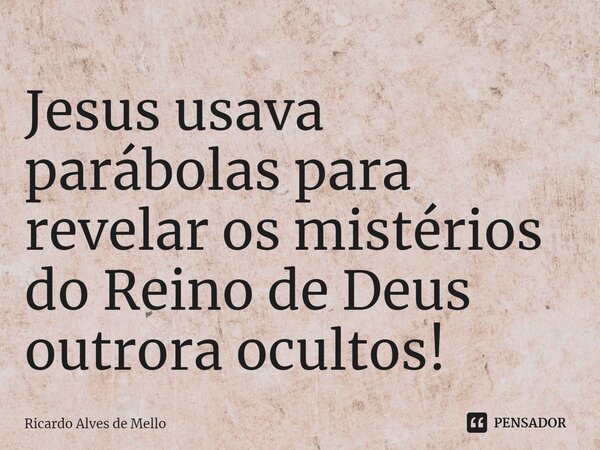 ⁠Jesus usava parábolas para revelar os mistérios do Reino de Deus outrora ocultos!... Frase de Ricardo Alves de Mello.