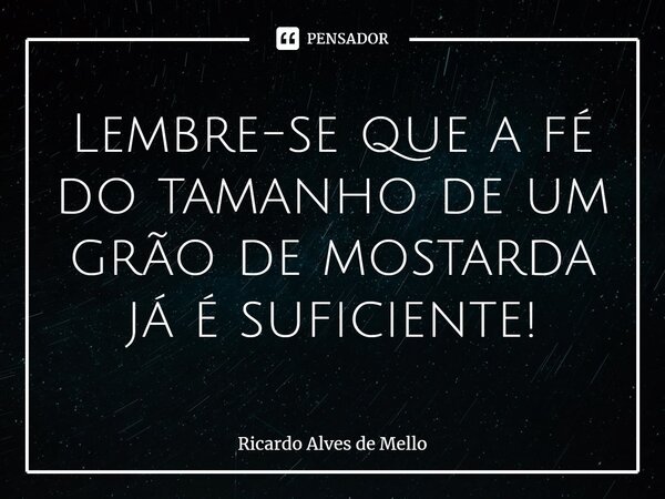 ⁠Lembre-se que a fé do tamanho de um grão de mostarda já é suficiente!... Frase de Ricardo Alves de Mello.