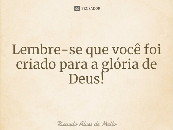 Lembre-se que você foi criado para a glória de Deus!... Frase de Ricardo Alves de Mello.