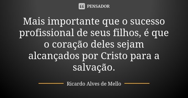 Mais importante que o sucesso profissional de seus filhos, é que o coração deles sejam alcançados por Cristo para a salvação.... Frase de Ricardo Alves de Mello.