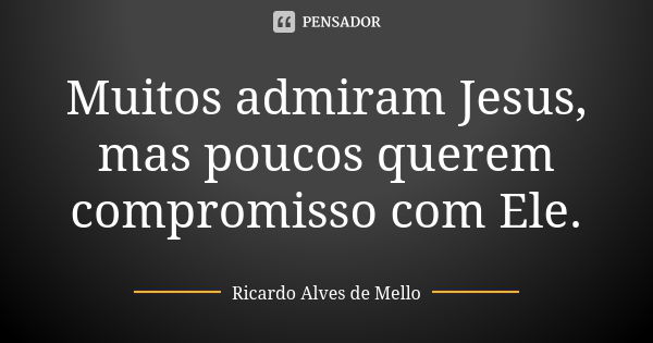 Muitos admiram Jesus, mas poucos querem compromisso com Ele.... Frase de Ricardo Alves de Mello.